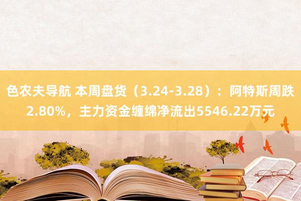 色农夫导航 本周盘货（3.24-3.28）：阿特斯周跌2.80%，主力资金缠绵净流出5546.22万元
