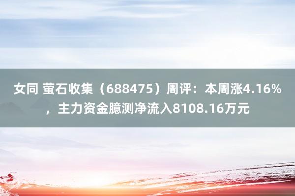 女同 萤石收集（688475）周评：本周涨4.16%，主力资金臆测净流入8108.16万元