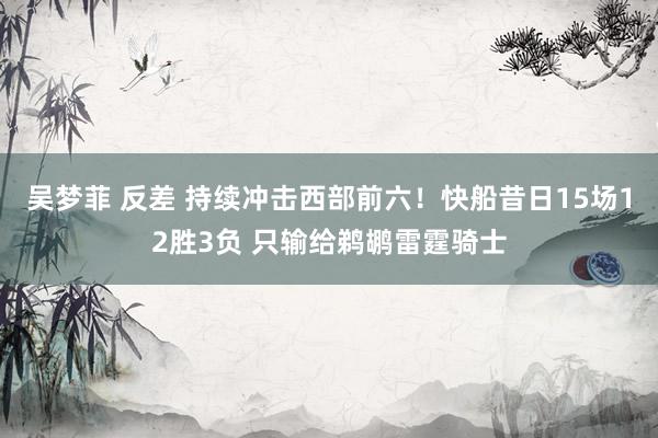 吴梦菲 反差 持续冲击西部前六！快船昔日15场12胜3负 只输给鹈鹕雷霆骑士