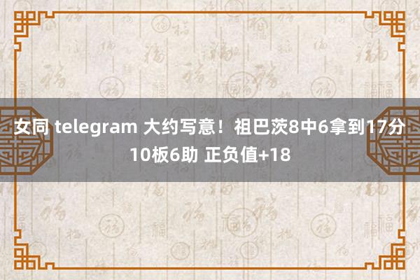 女同 telegram 大约写意！祖巴茨8中6拿到17分10板6助 正负值+18
