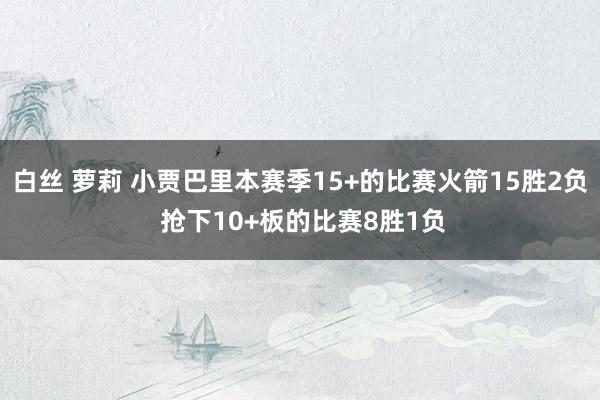 白丝 萝莉 小贾巴里本赛季15+的比赛火箭15胜2负 抢下10+板的比赛8胜1负