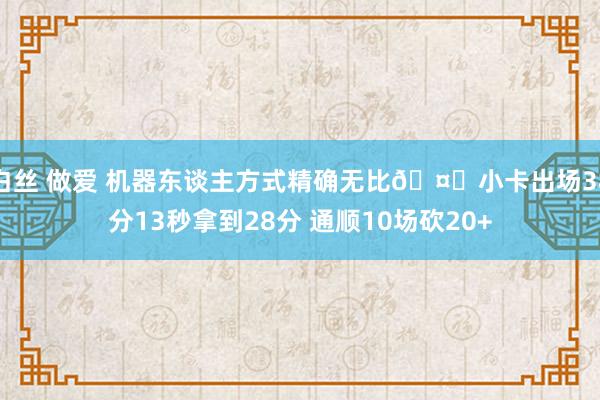 白丝 做爱 机器东谈主方式精确无比🤖小卡出场38分13秒拿到28分 通顺10场砍20+