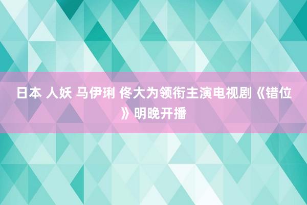 日本 人妖 马伊琍 佟大为领衔主演电视剧《错位》明晚开播