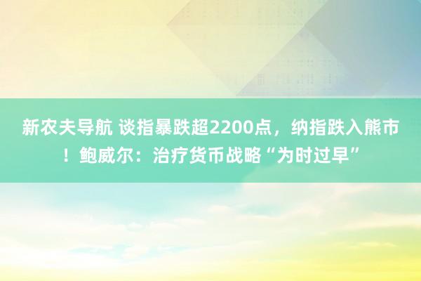 新农夫导航 谈指暴跌超2200点，纳指跌入熊市！鲍威尔：治疗货币战略“为时过早”