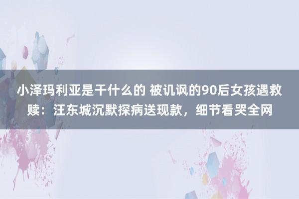 小泽玛利亚是干什么的 被讥讽的90后女孩遇救赎：汪东城沉默探病送现款，细节看哭全网