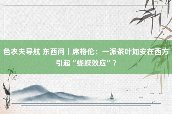 色农夫导航 东西问丨席格伦：一派茶叶如安在西方引起“蝴蝶效应”？