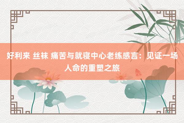 好利来 丝袜 痛苦与就寝中心老练感言：见证一场人命的重塑之旅