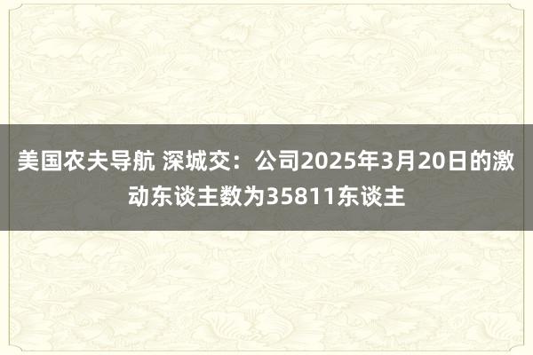 美国农夫导航 深城交：公司2025年3月20日的激动东谈主数为35811东谈主