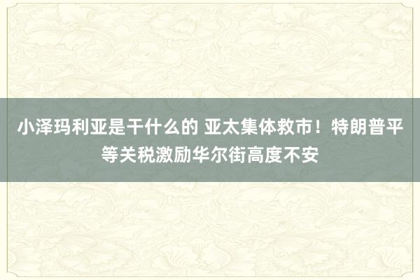 小泽玛利亚是干什么的 亚太集体救市！特朗普平等关税激励华尔街高度不安