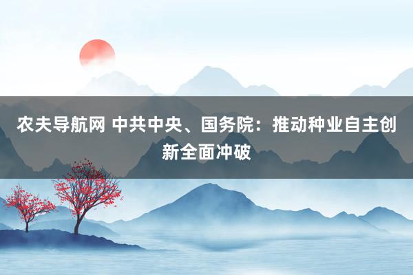 农夫导航网 中共中央、国务院：推动种业自主创新全面冲破
