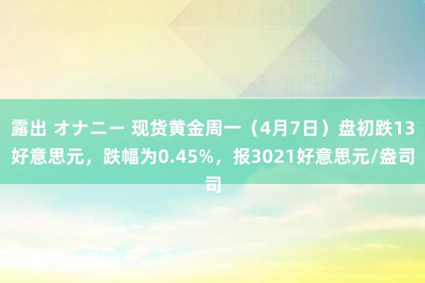 露出 オナニー 现货黄金周一（4月7日）盘初跌13好意思元，跌幅为0.45%，报3021好意思元/盎司