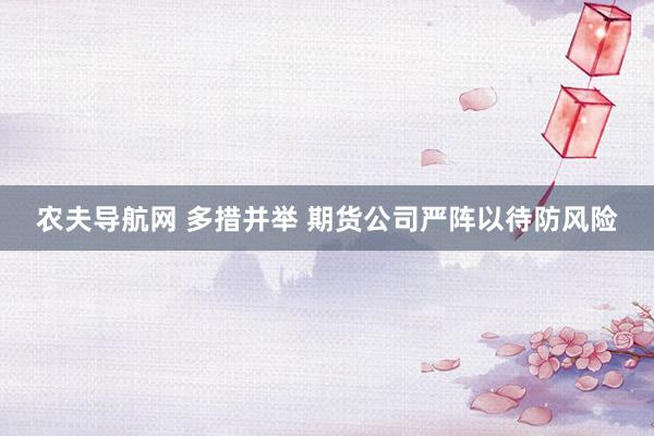 农夫导航网 多措并举 期货公司严阵以待防风险