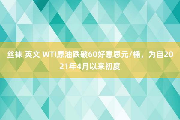 丝袜 英文 WTI原油跌破60好意思元/桶，为自2021年4月以来初度