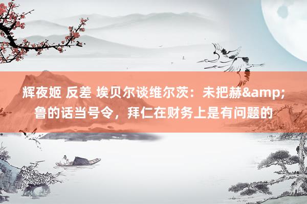 辉夜姬 反差 埃贝尔谈维尔茨：未把赫&鲁的话当号令，拜仁在财务上是有问题的