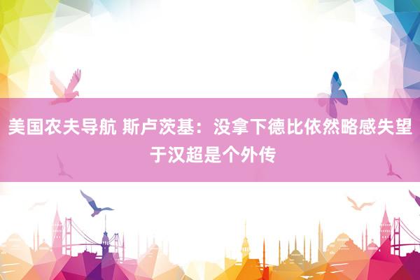 美国农夫导航 斯卢茨基：没拿下德比依然略感失望 于汉超是个外传