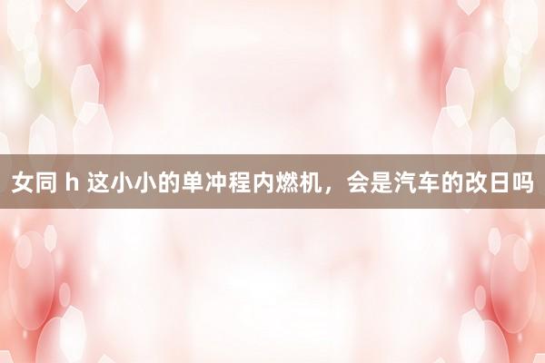 女同 h 这小小的单冲程内燃机，会是汽车的改日吗