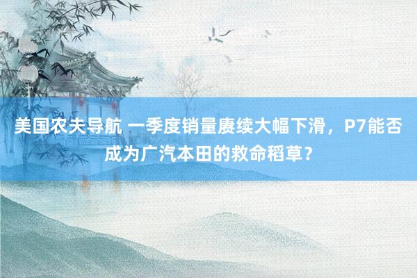 美国农夫导航 一季度销量赓续大幅下滑，P7能否成为广汽本田的救命稻草？
