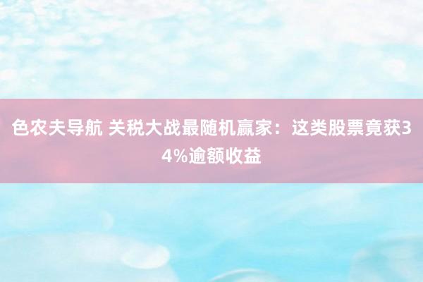 色农夫导航 关税大战最随机赢家：这类股票竟获34%逾额收益