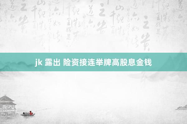 jk 露出 险资接连举牌高股息金钱