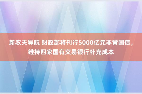 新农夫导航 财政部将刊行5000亿元非常国债，维持四家国有交易银行补充成本