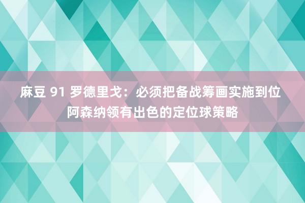 麻豆 91 罗德里戈：必须把备战筹画实施到位 阿森纳领有出色的定位球策略