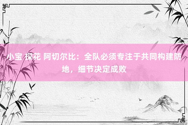 小宝 探花 阿切尔比：全队必须专注于共同构建防地，细节决定成败