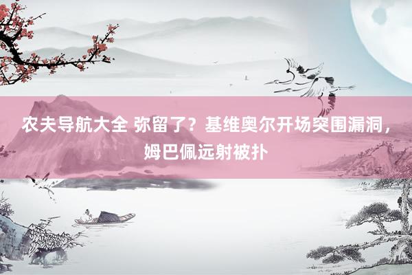 农夫导航大全 弥留了？基维奥尔开场突围漏洞，姆巴佩远射被扑