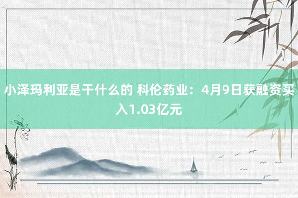 小泽玛利亚是干什么的 科伦药业：4月9日获融资买入1.03亿元