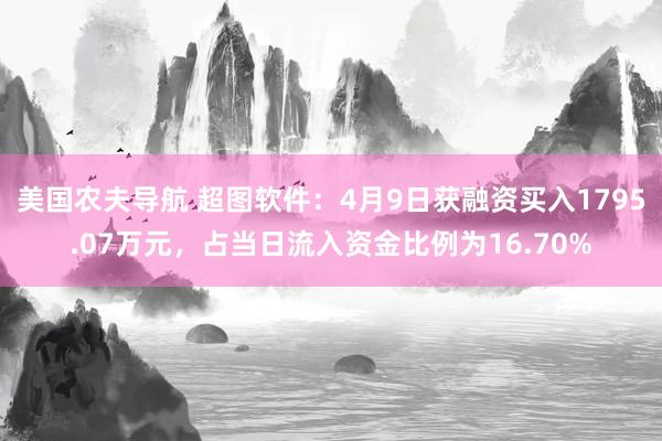 美国农夫导航 超图软件：4月9日获融资买入1795.07万元，占当日流入资金比例为16.70%