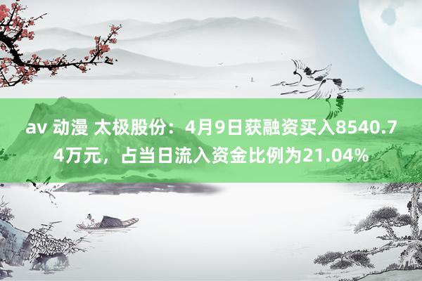 av 动漫 太极股份：4月9日获融资买入8540.74万元，占当日流入资金比例为21.04%