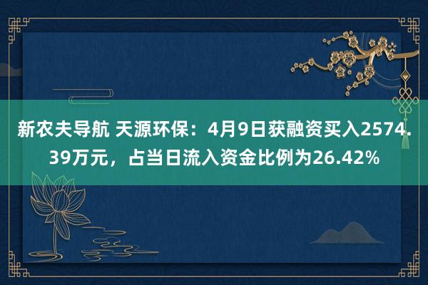 新农夫导航 天源环保：4月9日获融资买入2574.39万元，占当日流入资金比例为26.42%
