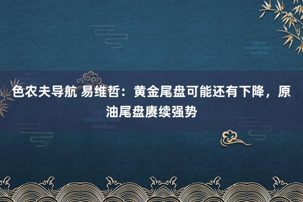 色农夫导航 易维哲：黄金尾盘可能还有下降，原油尾盘赓续强势