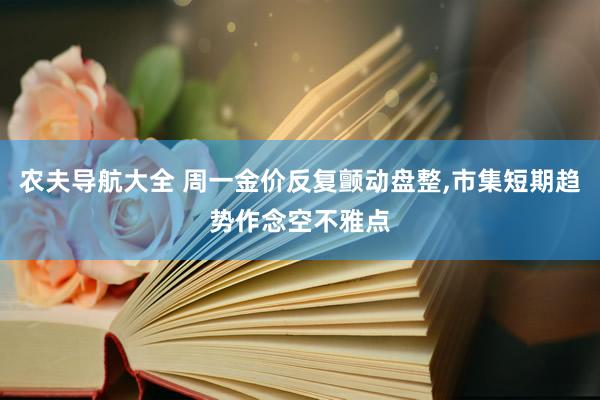 农夫导航大全 周一金价反复颤动盘整,市集短期趋势作念空不雅点