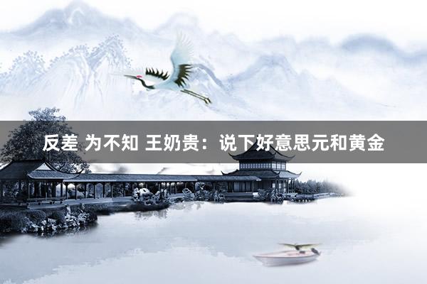 反差 为不知 王奶贵：说下好意思元和黄金