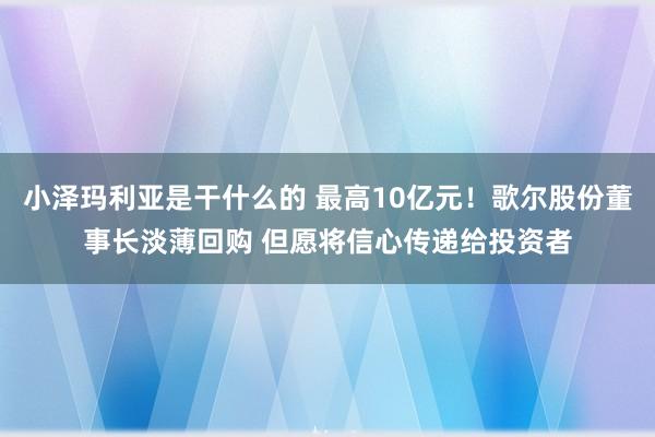 小泽玛利亚是干什么的 最高10亿元！歌尔股份董事长淡薄回购 但愿将信心传递给投资者