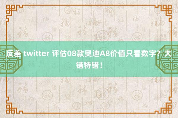 反差 twitter 评估08款奥迪A8价值只看数字？大错特错！