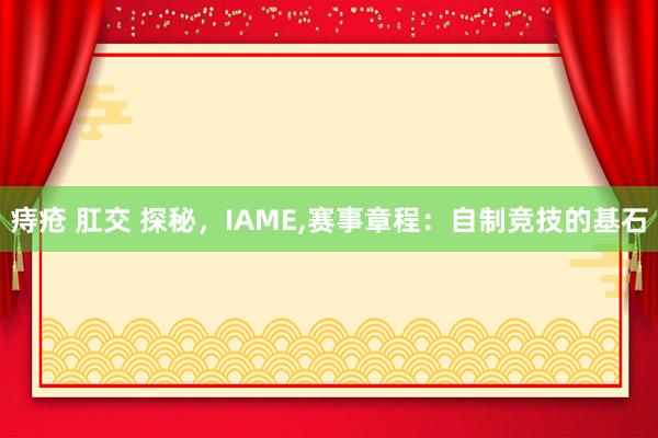 痔疮 肛交 探秘，IAME,赛事章程：自制竞技的基石
