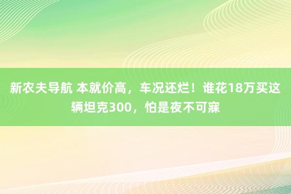 新农夫导航 本就价高，车况还烂！谁花18万买这辆坦克300，怕是夜不可寐
