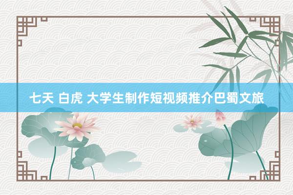 七天 白虎 大学生制作短视频推介巴蜀文旅