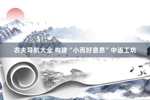 农夫导航大全 构建“小而好意思”中语工坊