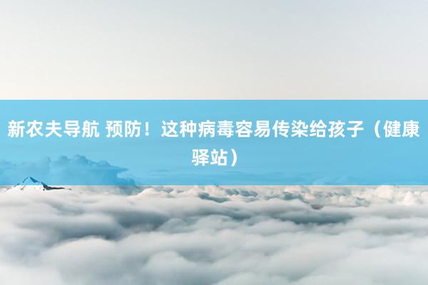新农夫导航 预防！这种病毒容易传染给孩子（健康驿站）