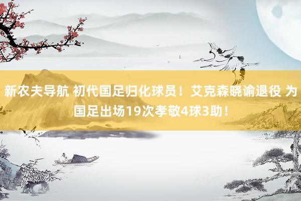新农夫导航 初代国足归化球员！艾克森晓谕退役 为国足出场19次孝敬4球3助！