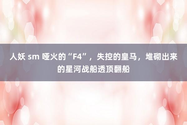 人妖 sm 哑火的“F4”，失控的皇马，堆砌出来的星河战船透顶翻船