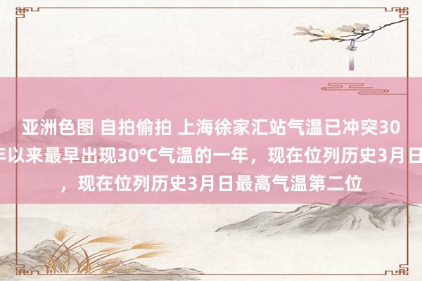 亚洲色图 自拍偷拍 上海徐家汇站气温已冲突30℃！成为1933年以来最早出现30℃气温的一年，现在位列历史3月日最高气温第二位