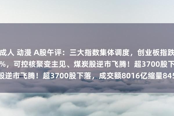 成人 动漫 A股午评：三大指数集体调度，创业板指跌0.63%北证50涨0.97%，可控核聚变主见、煤炭股逆市飞腾！超3700股下落，成交额8016亿缩量845亿