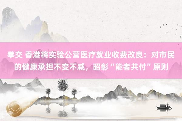 拳交 香港将实验公营医疗就业收费改良：对市民的健康承担不变不减，昭彰“能者共付”原则