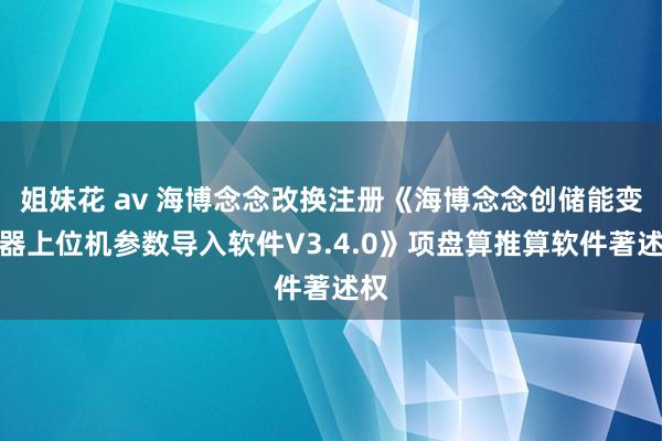 姐妹花 av 海博念念改换注册《海博念念创储能变流器上位机参数导入软件V3.4.0》项盘算推算软件著述权