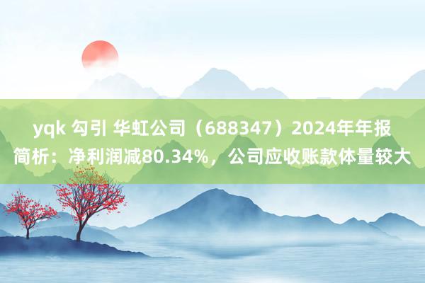 yqk 勾引 华虹公司（688347）2024年年报简析：净利润减80.34%，公司应收账款体量较大