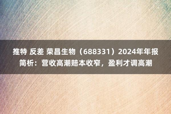 推特 反差 荣昌生物（688331）2024年年报简析：营收高潮赔本收窄，盈利才调高潮