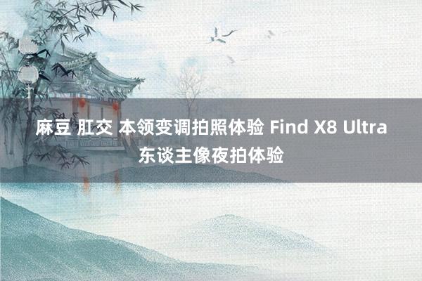麻豆 肛交 本领变调拍照体验 Find X8 Ultra东谈主像夜拍体验